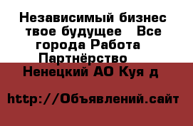 Независимый бизнес-твое будущее - Все города Работа » Партнёрство   . Ненецкий АО,Куя д.